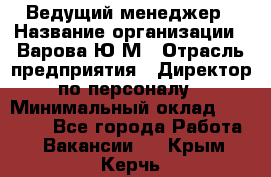 Ведущий менеджер › Название организации ­ Варова Ю.М › Отрасль предприятия ­ Директор по персоналу › Минимальный оклад ­ 39 000 - Все города Работа » Вакансии   . Крым,Керчь